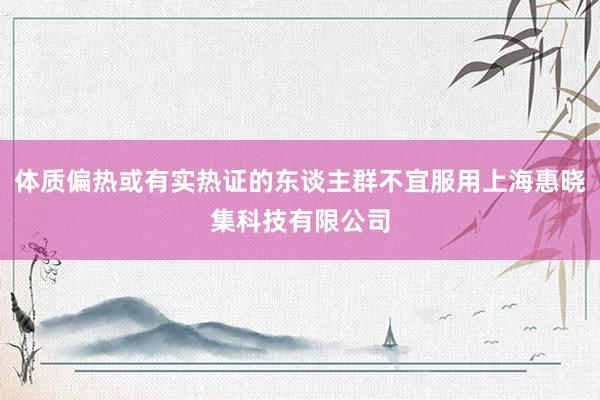 体质偏热或有实热证的东谈主群不宜服用上海惠晓集科技有限公司