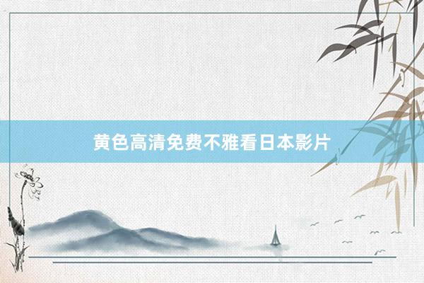 黄色高清免费不雅看日本影片